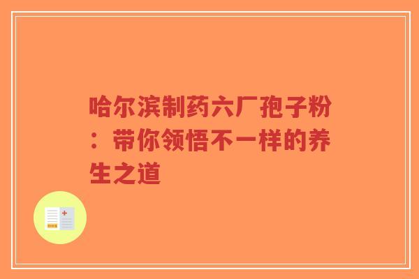 哈尔滨制药六厂孢子粉：带你领悟不一样的养生之道-第1张图片-超越