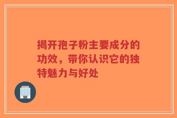揭开孢子粉主要成分的功效,带你认识它的独特魅力与好处-第1张图片-超越 揭开孢子粉主要成分的功效,带你认识它的独特魅力与好处-第1张图片-超越