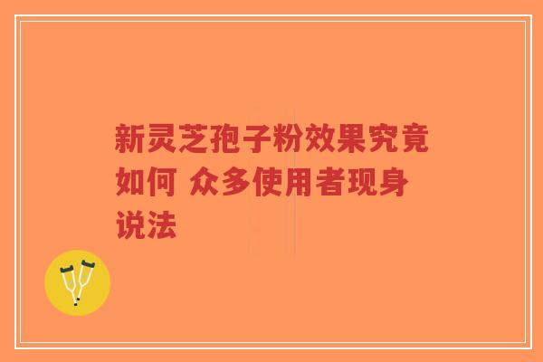 新灵芝孢子粉效果究竟如何 众多使用者现身说法-第1张图片-超越 新灵芝孢子粉效果究竟如何 众多使用者现身说法-第1张图片-超越