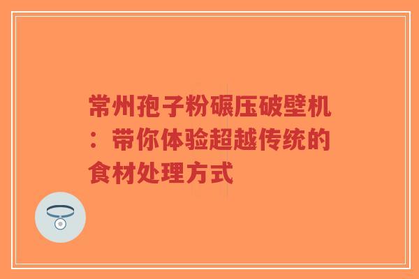常州孢子粉碾压破壁机:带你体验超越传统的食材处理方式-第1张图片-超越 常州孢子粉碾压破壁机:带你体验超越传统的食材处理方式-第1张图片-超越