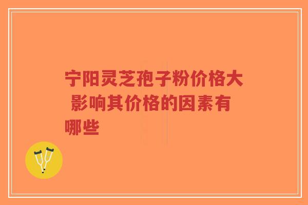 宁阳灵芝孢子粉价格大 影响其价格的因素有哪些-第1张图片-超越 宁阳灵芝孢子粉价格大 影响其价格的因素有哪些-第1张图片-超越