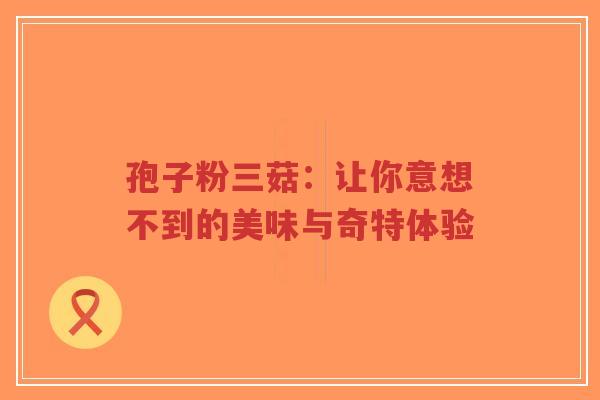 孢子粉三菇:让你意想不到的美味与奇特体验-第1张图片-超越 孢子粉三菇:让你意想不到的美味与奇特体验-第1张图片-超越