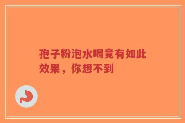 孢子粉泡水喝竟有如此效果,你想不到-第1张图片-超越 孢子粉泡水喝竟有如此效果,你想不到-第1张图片-超越