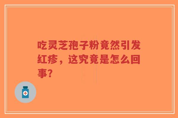 吃灵芝孢子粉竟然引发红疹，这究竟是怎么回事？-第1张图片-超越