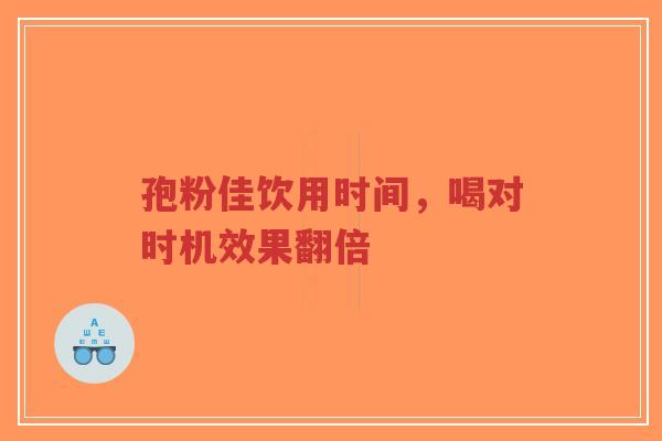 孢粉佳饮用时间，喝对时机效果翻倍-第1张图片-超越