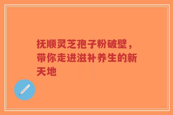 抚顺灵芝孢子粉破壁,带你走进滋补养生的新天地-第1张图片-超越 抚顺灵芝孢子粉破壁,带你走进滋补养生的新天地-第1张图片-超越