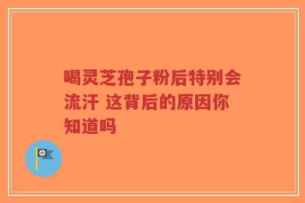 喝灵芝孢子粉后特别会流汗 这背后的原因你知道吗-第1张图片-超越 喝灵芝孢子粉后特别会流汗 这背后的原因你知道吗-第1张图片-超越