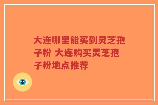 大连哪里能买到灵芝孢子粉 大连购买灵芝孢子粉地点推荐-第1张图片-超越 大连哪里能买到灵芝孢子粉 大连购买灵芝孢子粉地点推荐-第1张图片-超越