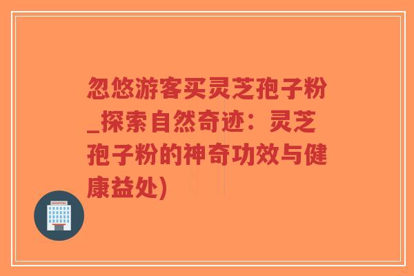 忽悠游客买灵芝孢子粉_探索自然奇迹:灵芝孢子粉的神奇功效与健康益处)-第1张图片-超越 忽悠游客买灵芝孢子粉_探索自然奇迹:灵芝孢子粉的神奇功效与健康益处)-第1张图片-超越
