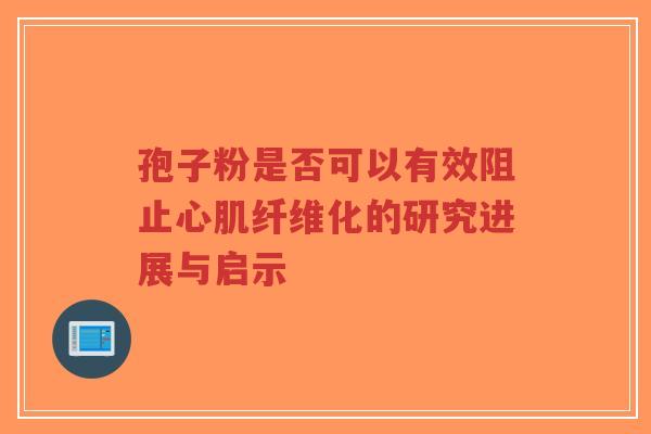 孢子粉是否可以有效阻止心肌纤维化的研究进展与启示-第1张图片-超越
