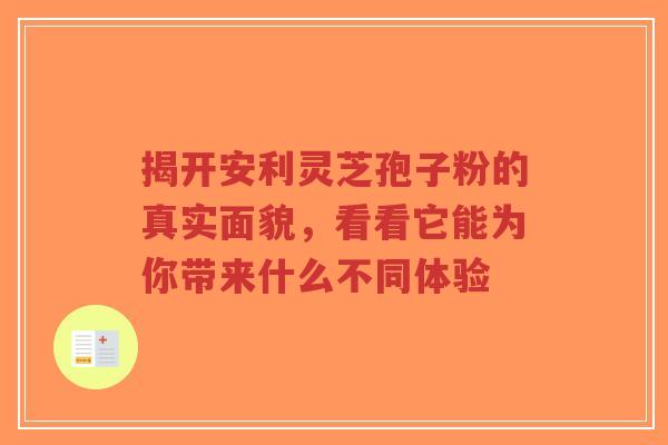 揭开安利灵芝孢子粉的真实面貌,看看它能为你带来什么不同体验-第1张图片-超越 揭开安利灵芝孢子粉的真实面貌,看看它能为你带来什么不同体验-第1张图片-超越