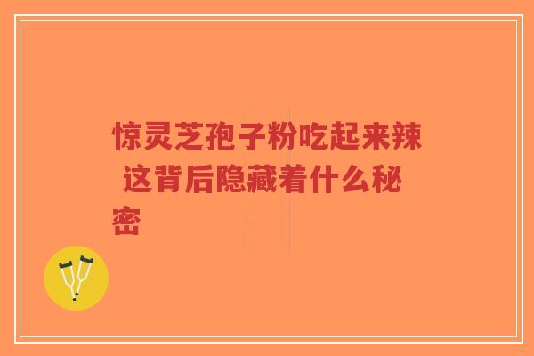 惊灵芝孢子粉吃起来辣 这背后隐藏着什么秘密-第1张图片-超越 惊灵芝孢子粉吃起来辣 这背后隐藏着什么秘密-第1张图片-超越