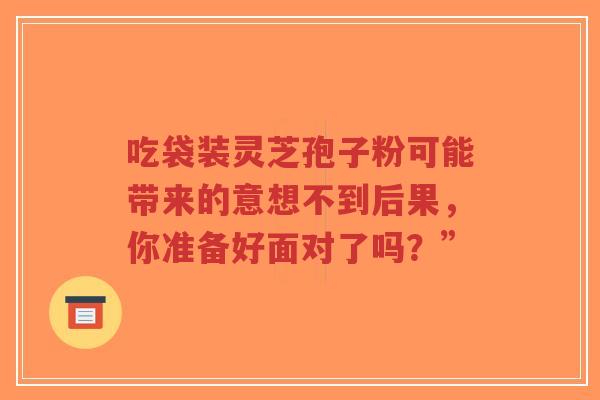 吃袋装灵芝孢子粉可能带来的意想不到后果，你准备好面对了吗？”-第1张图片-超越