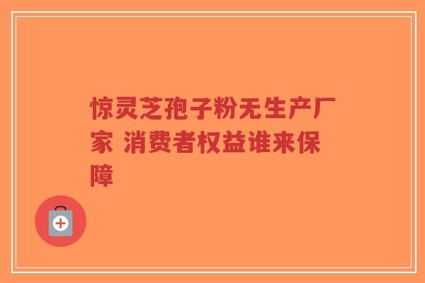 惊灵芝孢子粉无生产厂家 消费者权益谁来保障-第1张图片-超越 惊灵芝孢子粉无生产厂家 消费者权益谁来保障-第1张图片-超越
