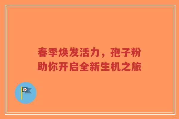 春季焕发活力,孢子粉助你开启全新生机之旅-第1张图片-超越 春季焕发活力,孢子粉助你开启全新生机之旅-第1张图片-超越
