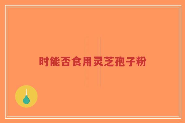 时能否食用灵芝孢子粉-第1张图片-超越 时能否食用灵芝孢子粉-第1张图片-超越