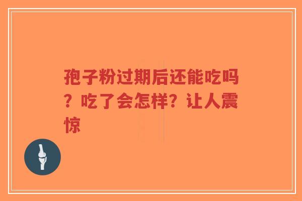 孢子粉过期后还能吃吗？吃了会怎样？让人震惊-第1张图片-超越