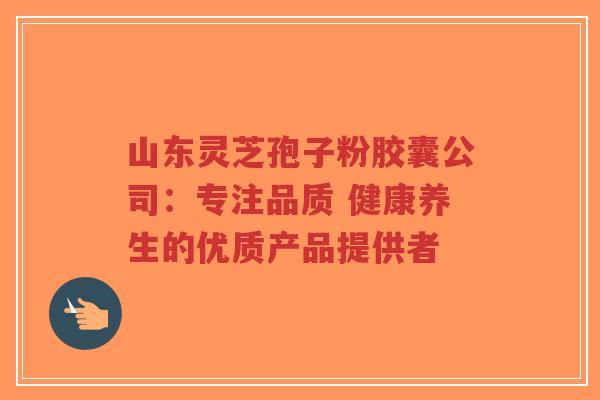山东灵芝孢子粉胶囊公司:专注品质 健康养生的优质产品提供者-第1张图片-超越 山东灵芝孢子粉胶囊公司:专注品质 健康养生的优质产品提供者-第1张图片-超越