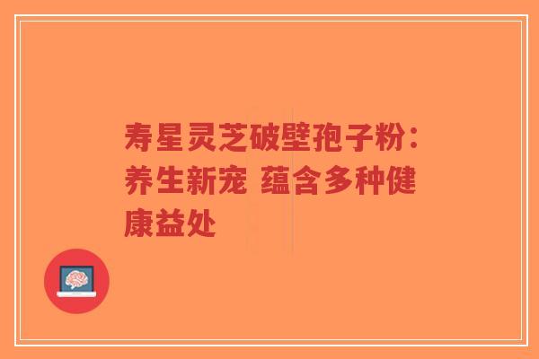 寿星灵芝破壁孢子粉:养生新宠 蕴含多种健康益处-第1张图片-超越 寿星灵芝破壁孢子粉:养生新宠 蕴含多种健康益处-第1张图片-超越