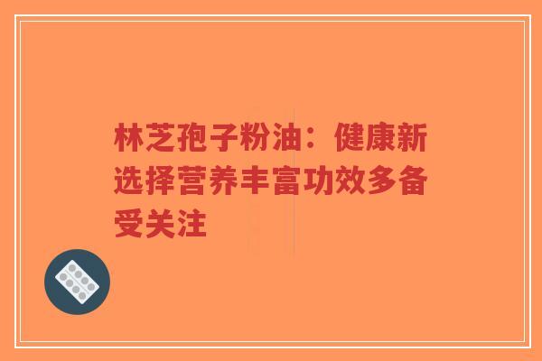 林芝孢子粉油:健康新选择营养丰富功效多备受关注-第1张图片-超越 林芝孢子粉油:健康新选择营养丰富功效多备受关注-第1张图片-超越