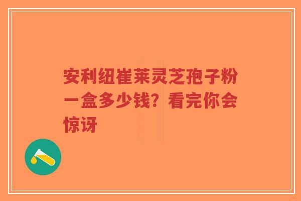 安利纽崔莱灵芝孢子粉一盒多少钱?看完你会惊讶-第1张图片-超越 安利纽崔莱灵芝孢子粉一盒多少钱?看完你会惊讶-第1张图片-超越