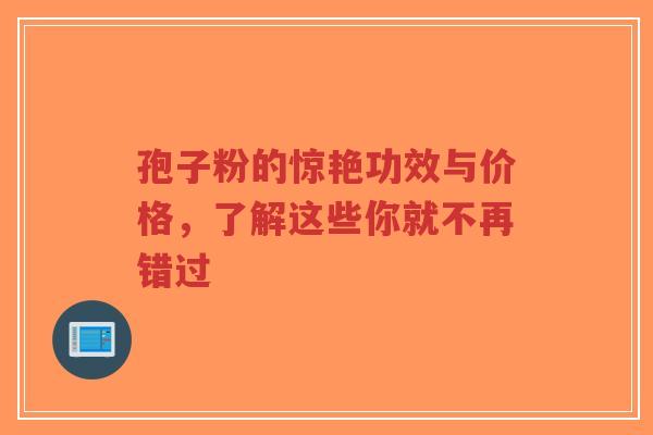 孢子粉的惊艳功效与价格，了解这些你就不再错过-第1张图片-超越
