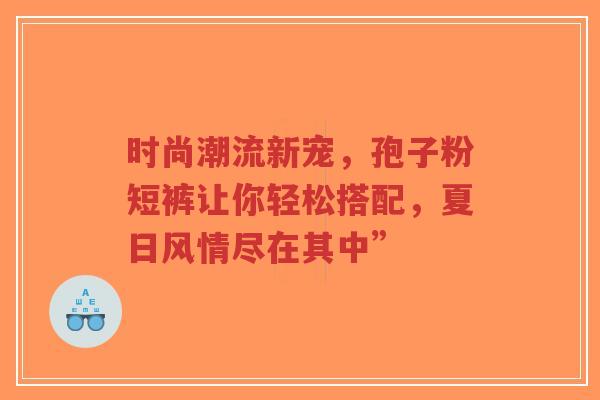 时尚潮流新宠，孢子粉短裤让你轻松搭配，夏日风情尽在其中”-第1张图片-超越
