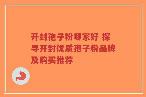 开封孢子粉哪家好 探寻开封优质孢子粉品牌及购买推荐-第1张图片-超越 开封孢子粉哪家好 探寻开封优质孢子粉品牌及购买推荐-第1张图片-超越