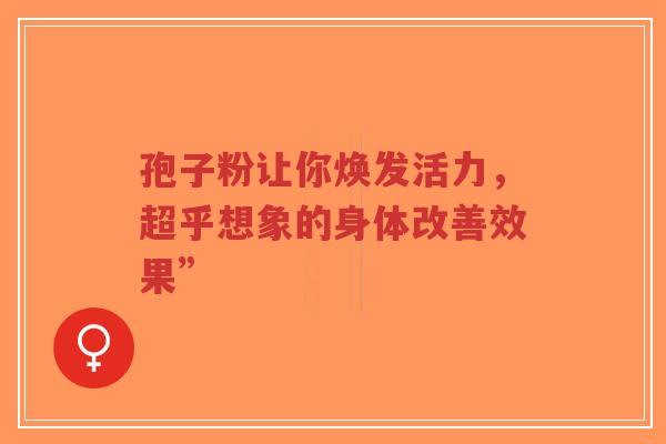 孢子粉让你焕发活力,超乎想象的身体改善效果”-第1张图片-超越 孢子粉让你焕发活力,超乎想象的身体改善效果”-第1张图片-超越