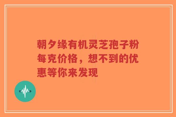 朝夕缘有机灵芝孢子粉每克价格,想不到的优惠等你来发现-第1张图片-超越 朝夕缘有机灵芝孢子粉每克价格,想不到的优惠等你来发现-第1张图片-超越