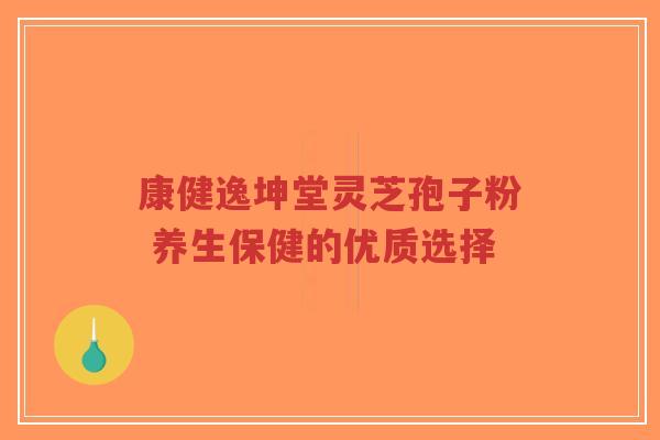 康健逸坤堂灵芝孢子粉 养生保健的优质选择-第1张图片-超越 康健逸坤堂灵芝孢子粉 养生保健的优质选择-第1张图片-超越