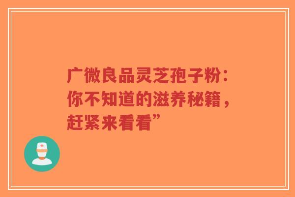 广微良品灵芝孢子粉:你不知道的滋养秘籍,赶紧来看看”-第1张图片-超越 广微良品灵芝孢子粉:你不知道的滋养秘籍,赶紧来看看”-第1张图片-超越