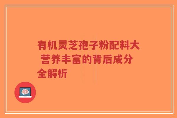 有机灵芝孢子粉配料大 营养丰富的背后成分全解析-第1张图片-超越 有机灵芝孢子粉配料大 营养丰富的背后成分全解析-第1张图片-超越