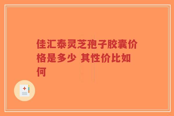 佳汇泰灵芝孢子胶囊价格是多少 其性价比如何-第1张图片-超越 佳汇泰灵芝孢子胶囊价格是多少 其性价比如何-第1张图片-超越