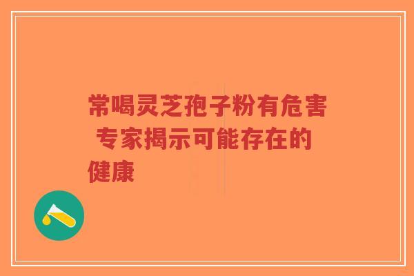 常喝灵芝孢子粉有危害 专家揭示可能存在的健康-第1张图片-超越 常喝灵芝孢子粉有危害 专家揭示可能存在的健康-第1张图片-超越