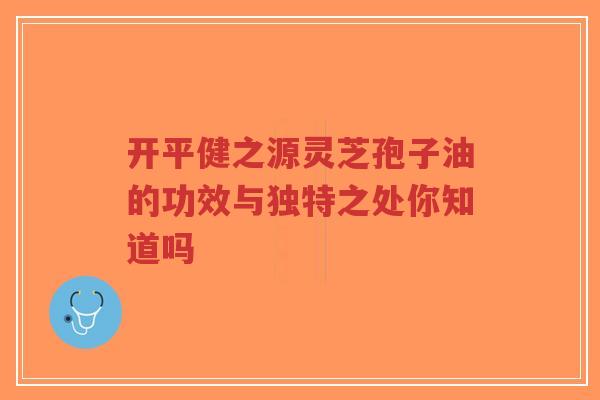 开平健之源灵芝孢子油的功效与独特之处你知道吗-第1张图片-超越 开平健之源灵芝孢子油的功效与独特之处你知道吗-第1张图片-超越
