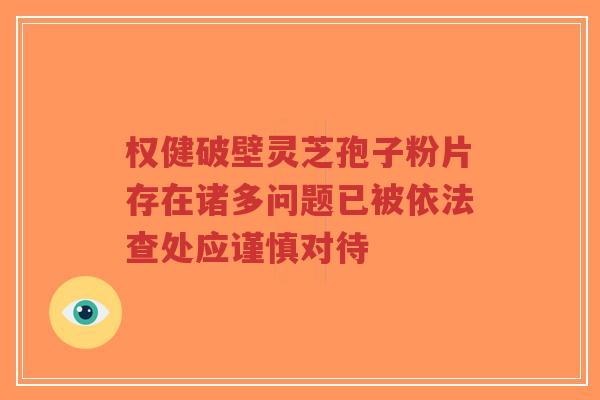权健破壁灵芝孢子粉片存在诸多问题已被依法查处应谨慎对待-第1张图片-超越 权健破壁灵芝孢子粉片存在诸多问题已被依法查处应谨慎对待-第1张图片-超越