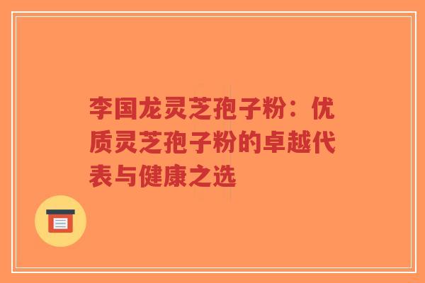 李国龙灵芝孢子粉:优质灵芝孢子粉的卓越代表与健康之选-第1张图片-超越 李国龙灵芝孢子粉:优质灵芝孢子粉的卓越代表与健康之选-第1张图片-超越