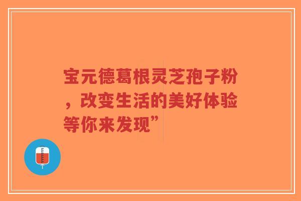 宝元德葛根灵芝孢子粉,改变生活的美好体验等你来发现”-第1张图片-超越 宝元德葛根灵芝孢子粉,改变生活的美好体验等你来发现”-第1张图片-超越