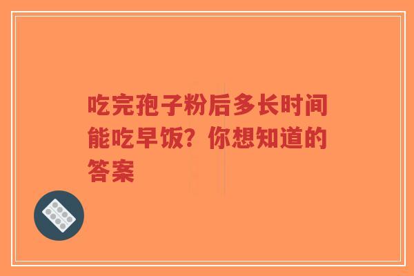 吃完孢子粉后多长时间能吃早饭?你想知道的答案-第1张图片-超越 吃完孢子粉后多长时间能吃早饭?你想知道的答案-第1张图片-超越