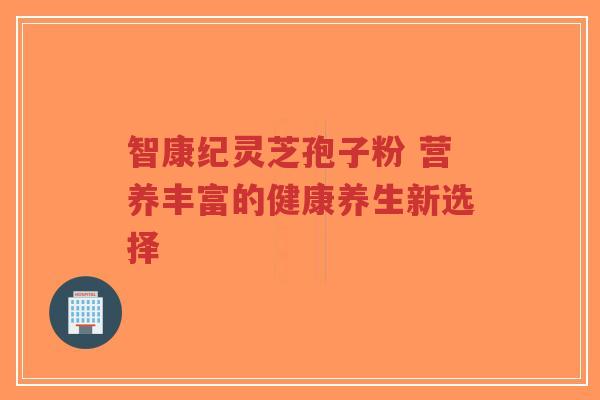 智康纪灵芝孢子粉 营养丰富的健康养生新选择-第1张图片-超越 智康纪灵芝孢子粉 营养丰富的健康养生新选择-第1张图片-超越