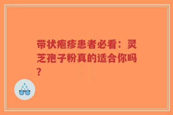 带状疱疹患者必看:灵芝孢子粉真的适合你吗?-第1张图片-超越 带状疱疹患者必看:灵芝孢子粉真的适合你吗?-第1张图片-超越