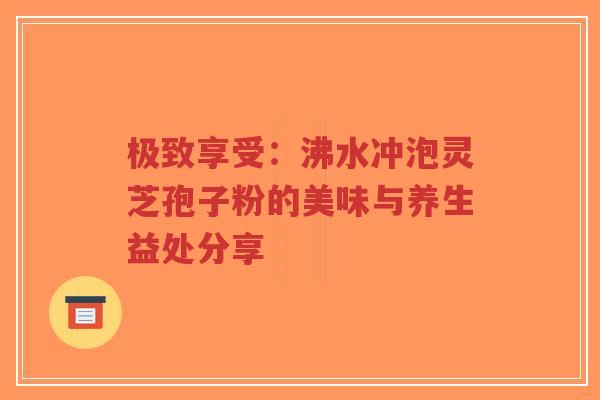 极致享受:沸水冲泡灵芝孢子粉的美味与养生益处分享-第1张图片-超越 极致享受:沸水冲泡灵芝孢子粉的美味与养生益处分享-第1张图片-超越