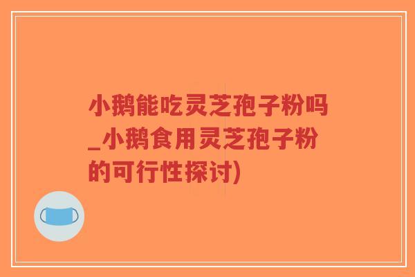小鹅能吃灵芝孢子粉吗_小鹅食用灵芝孢子粉的可行性探讨)-第1张图片-超越 小鹅能吃灵芝孢子粉吗_小鹅食用灵芝孢子粉的可行性探讨)-第1张图片-超越