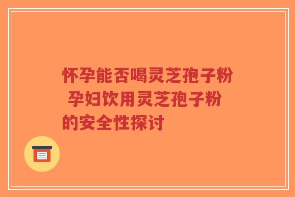 怀孕能否喝灵芝孢子粉 孕妇饮用灵芝孢子粉的安全性探讨-第1张图片-超越 怀孕能否喝灵芝孢子粉 孕妇饮用灵芝孢子粉的安全性探讨-第1张图片-超越