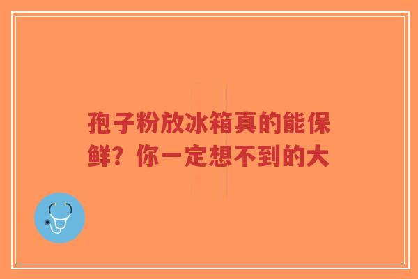 孢子粉放冰箱真的能保鲜?你一定想不到的大-第1张图片-超越 孢子粉放冰箱真的能保鲜?你一定想不到的大-第1张图片-超越