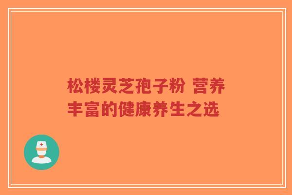 松楼灵芝孢子粉 营养丰富的健康养生之选-第1张图片-超越 松楼灵芝孢子粉 营养丰富的健康养生之选-第1张图片-超越