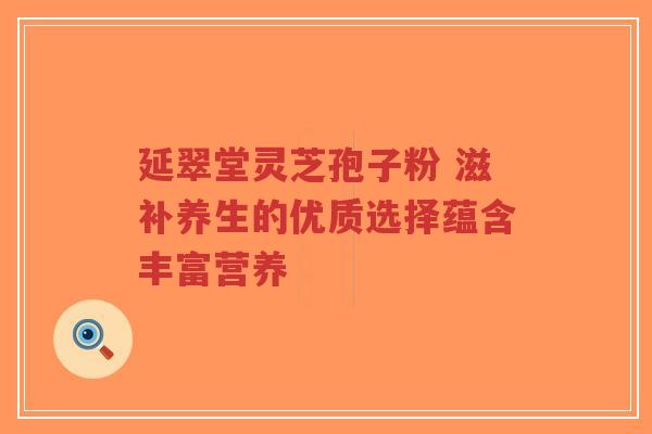 延翠堂灵芝孢子粉 滋补养生的优质选择蕴含丰富营养-第1张图片-超越 延翠堂灵芝孢子粉 滋补养生的优质选择蕴含丰富营养-第1张图片-超越