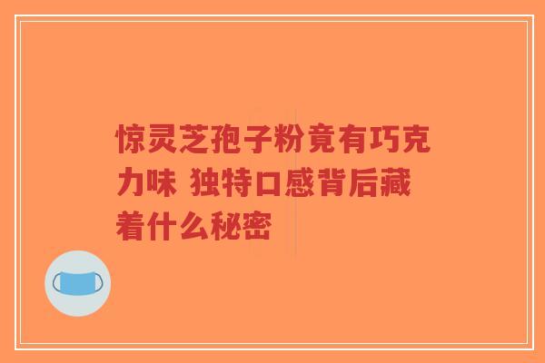 惊灵芝孢子粉竟有巧克力味 独特口感背后藏着什么秘密-第1张图片-超越 惊灵芝孢子粉竟有巧克力味 独特口感背后藏着什么秘密-第1张图片-超越