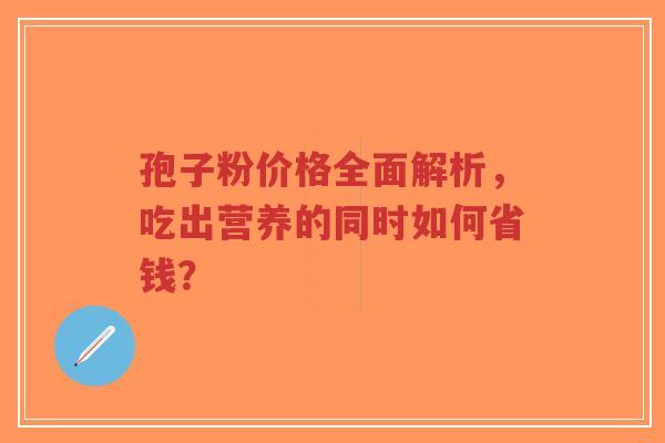 孢子粉价格全面解析,吃出营养的同时如何省钱?-第1张图片-超越 孢子粉价格全面解析,吃出营养的同时如何省钱?-第1张图片-超越